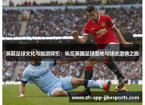 英超足球文化与旅游探索：纵览英国足球圣地与球迷激情之旅