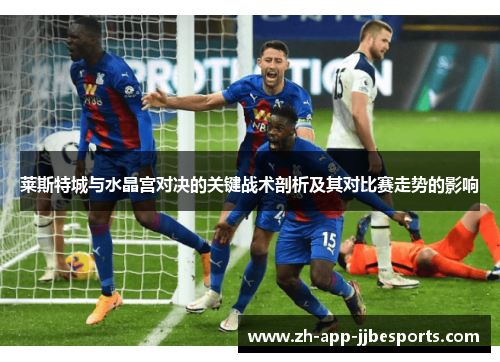 莱斯特城与水晶宫对决的关键战术剖析及其对比赛走势的影响