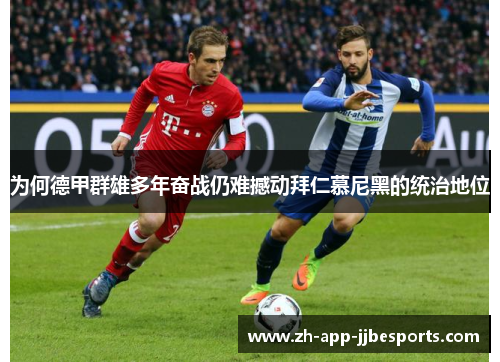 为何德甲群雄多年奋战仍难撼动拜仁慕尼黑的统治地位