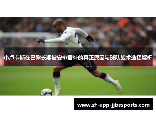 小卢卡斯在巴黎长期被安排替补的真正原因与球队战术选择解析