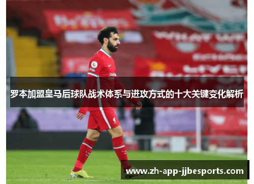 罗本加盟皇马后球队战术体系与进攻方式的十大关键变化解析