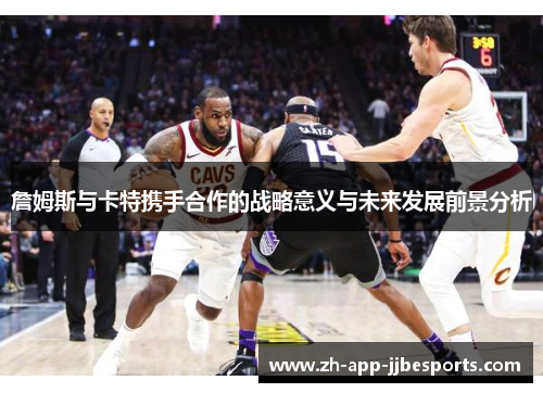 詹姆斯与卡特携手合作的战略意义与未来发展前景分析