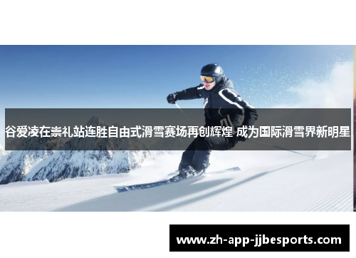 谷爱凌在崇礼站连胜自由式滑雪赛场再创辉煌 成为国际滑雪界新明星 谷爱凌在崇礼站连胜自由式滑雪赛场再创辉煌 成为国际滑雪界新明星