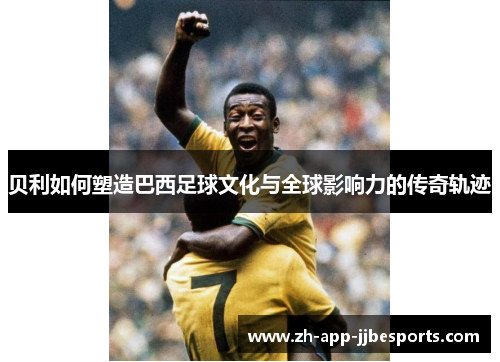 贝利如何塑造巴西足球文化与全球影响力的传奇轨迹