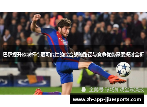 巴萨提升欧联杯夺冠可能性的综合战略路径与竞争优势深度探讨全析 巴萨提升欧联杯夺冠可能性的综合战略路径与竞争优势深度探讨全析