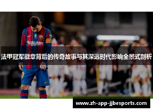 法甲冠军徽章背后的传奇故事与其深远时代影响全景式剖析