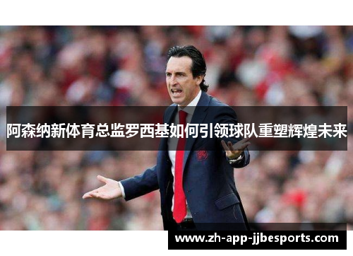 阿森纳新体育总监罗西基如何引领球队重塑辉煌未来