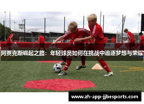 阿贾克斯崛起之路:年轻球员如何在挑战中追逐梦想与荣耀 阿贾克斯崛起之路:年轻球员如何在挑战中追逐梦想与荣耀