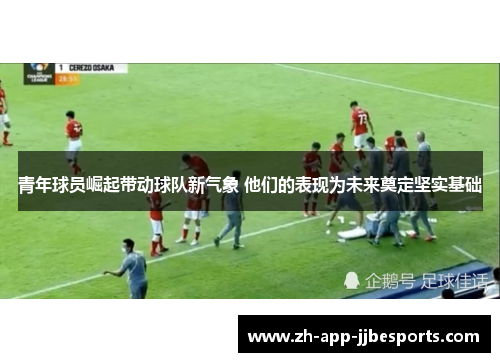 青年球员崛起带动球队新气象 他们的表现为未来奠定坚实基础 青年球员崛起带动球队新气象 他们的表现为未来奠定坚实基础