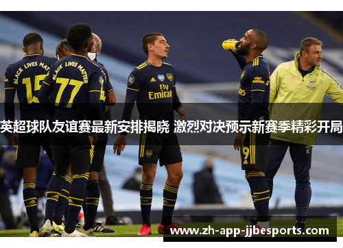 英超球队友谊赛最新安排揭晓 激烈对决预示新赛季精彩开局 英超球队友谊赛最新安排揭晓 激烈对决预示新赛季精彩开局