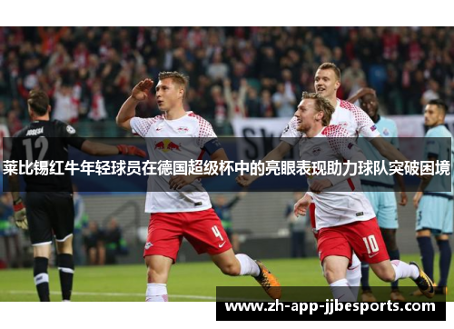 莱比锡红牛年轻球员在德国超级杯中的亮眼表现助力球队突破困境 莱比锡红牛年轻球员在德国超级杯中的亮眼表现助力球队突破困境