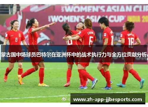 蒙古国中场球员巴特尔在亚洲杯中的战术执行力与全方位贡献分析