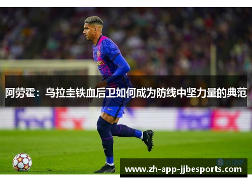 阿劳霍:乌拉圭铁血后卫如何成为防线中坚力量的典范 阿劳霍:乌拉圭铁血后卫如何成为防线中坚力量的典范