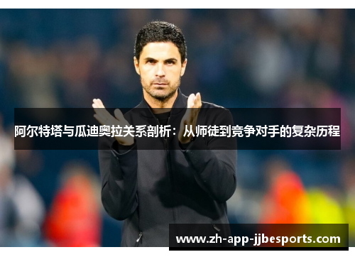 阿尔特塔与瓜迪奥拉关系剖析:从师徒到竞争对手的复杂历程 阿尔特塔与瓜迪奥拉关系剖析:从师徒到竞争对手的复杂历程