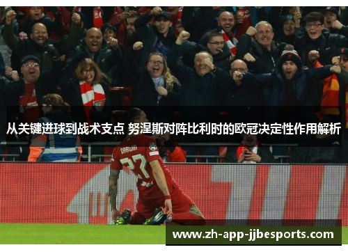 从关键进球到战术支点 努涅斯对阵比利时的欧冠决定性作用解析