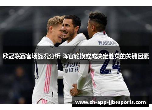 欧冠联赛客场战况分析 阵容轮换或成决定胜负的关键因素 欧冠联赛客场战况分析 阵容轮换或成决定胜负的关键因素