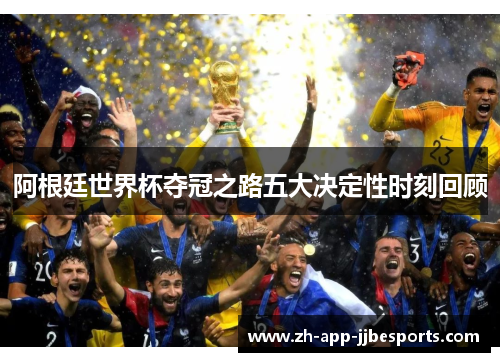 阿根廷世界杯夺冠之路五大决定性时刻回顾