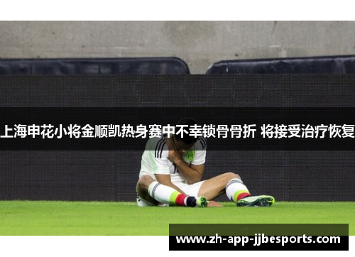上海申花小将金顺凯热身赛中不幸锁骨骨折 将接受治疗恢复 上海申花小将金顺凯热身赛中不幸锁骨骨折 将接受治疗恢复