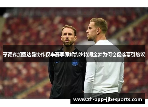 亨德森加盟达曼协作仅半赛季即解约沙特淘金梦为何仓促落幕引热议