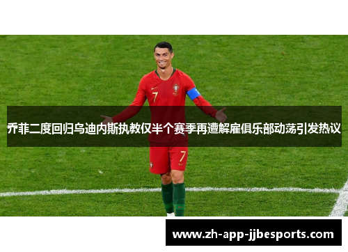 乔菲二度回归乌迪内斯执教仅半个赛季再遭解雇俱乐部动荡引发热议