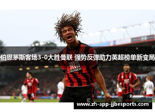 伯恩茅斯客场3-0大胜曼联 强势反弹助力英超榜单新变局 伯恩茅斯客场3-0大胜曼联 强势反弹助力英超榜单新变局