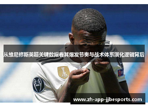 从维尼修斯英超关键数据看其爆发节奏与战术体系演化逻辑背后