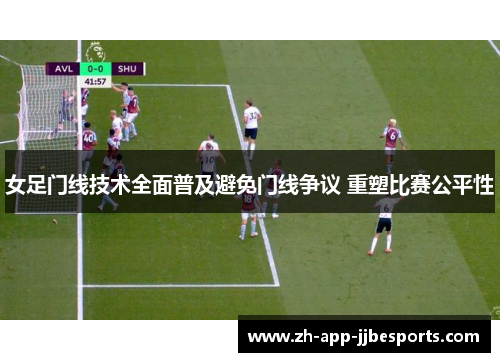 女足门线技术全面普及避免门线争议 重塑比赛公平性 女足门线技术全面普及避免门线争议 重塑比赛公平性