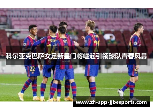 科尔亚克巴萨女足新星门将崛起引领球队青春风暴 科尔亚克巴萨女足新星门将崛起引领球队青春风暴