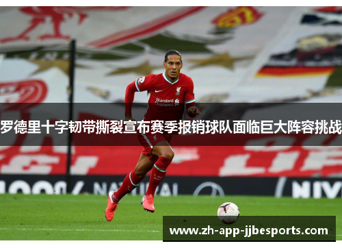 罗德里十字韧带撕裂宣布赛季报销球队面临巨大阵容挑战 罗德里十字韧带撕裂宣布赛季报销球队面临巨大阵容挑战