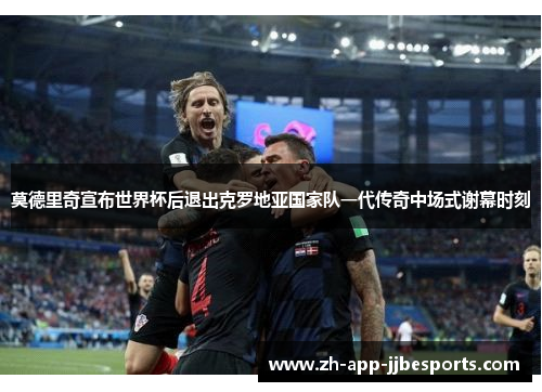 莫德里奇宣布世界杯后退出克罗地亚国家队一代传奇中场式谢幕时刻