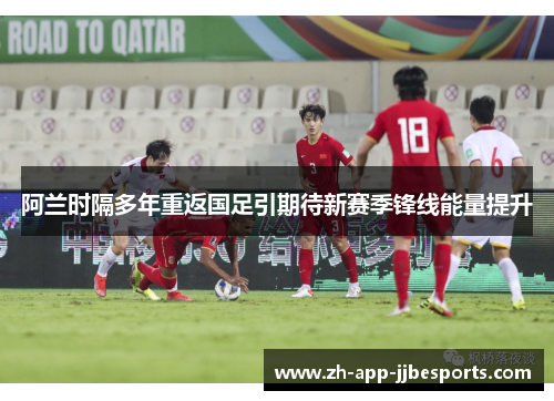 阿兰时隔多年重返国足引期待新赛季锋线能量提升