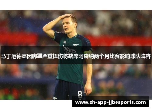 马丁厄德高因脚踝严重扭伤将缺席阿森纳两个月比赛影响球队阵容