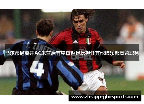 马尔蒂尼离开AC米兰后有望重返足坛担任其他俱乐部高管职务