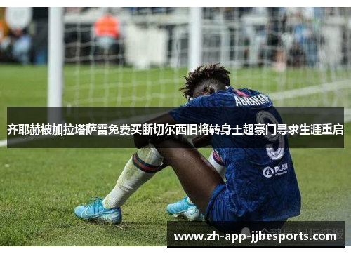 齐耶赫被加拉塔萨雷免费买断切尔西旧将转身土超豪门寻求生涯重启