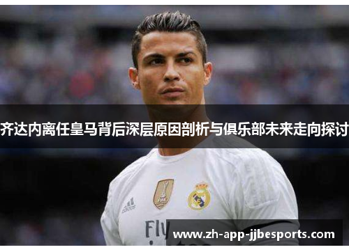 齐达内离任皇马背后深层原因剖析与俱乐部未来走向探讨