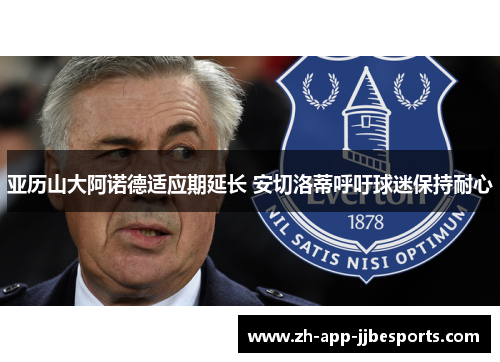 亚历山大阿诺德适应期延长 安切洛蒂呼吁球迷保持耐心