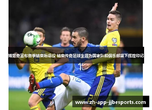 博努奇宣布赛季结束后退役 结束传奇足球生涯为国家队和俱乐部留下辉煌印记 博努奇宣布赛季结束后退役 结束传奇足球生涯为国家队和俱乐部留下辉煌印记