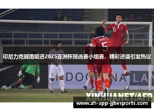 印尼力克越南挺进2025亚洲杯预选赛小组赛，精彩逆袭引发热议