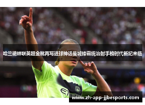 哈兰德蝉联英超金靴再写进球神话曼城锋霸统治射手榜时代新纪来临 哈兰德蝉联英超金靴再写进球神话曼城锋霸统治射手榜时代新纪来临