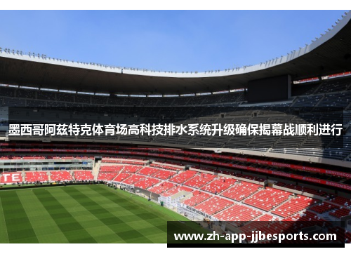 墨西哥阿兹特克体育场高科技排水系统升级确保揭幕战顺利进行