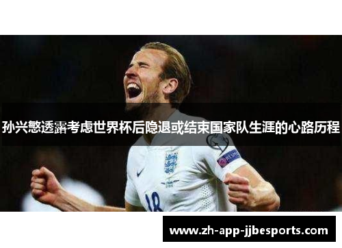 孙兴慜透露考虑世界杯后隐退或结束国家队生涯的心路历程 孙兴慜透露考虑世界杯后隐退或结束国家队生涯的心路历程