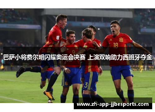巴萨小将费尔明闪耀奥运会决赛 上演双响助力西班牙夺金 巴萨小将费尔明闪耀奥运会决赛 上演双响助力西班牙夺金