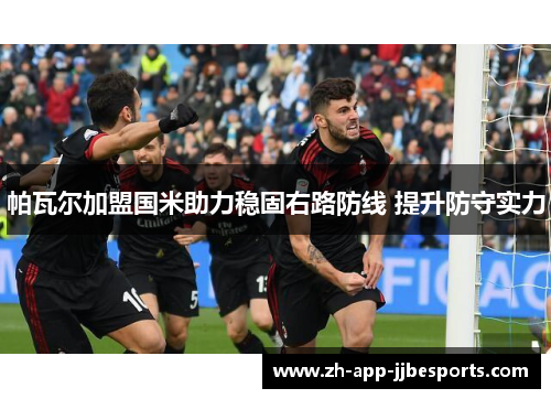 帕瓦尔加盟国米助力稳固右路防线 提升防守实力 帕瓦尔加盟国米助力稳固右路防线 提升防守实力