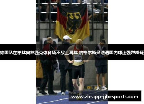 德国队在柏林奥林匹克体育场不敌土耳其 纳格尔斯曼遭遇国内球迷强烈质疑 德国队在柏林奥林匹克体育场不敌土耳其 纳格尔斯曼遭遇国内球迷强烈质疑