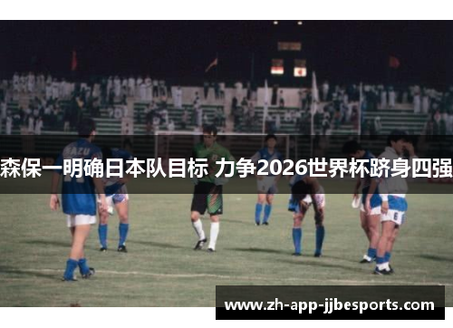 森保一明确日本队目标 力争2026世界杯跻身四强 森保一明确日本队目标 力争2026世界杯跻身四强