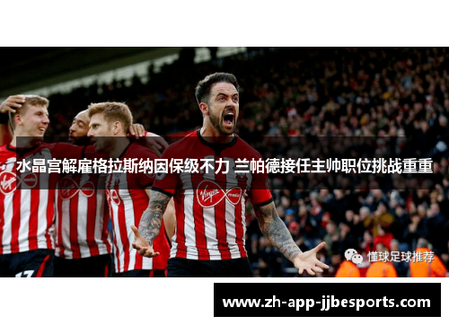 水晶宫解雇格拉斯纳因保级不力 兰帕德接任主帅职位挑战重重