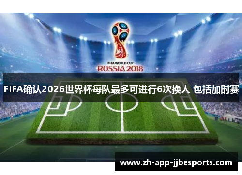 FIFA确认2026世界杯每队最多可进行6次换人 包括加时赛