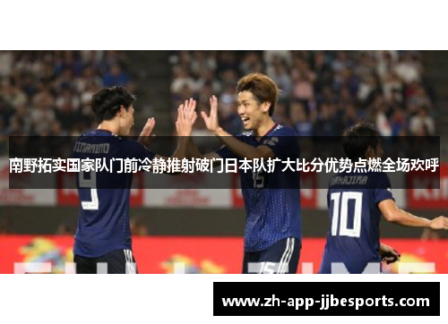 南野拓实国家队门前冷静推射破门日本队扩大比分优势点燃全场欢呼 南野拓实国家队门前冷静推射破门日本队扩大比分优势点燃全场欢呼