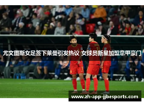 尤文图斯女足签下莱曼引发热议 女球员新星加盟意甲豪门 尤文图斯女足签下莱曼引发热议 女球员新星加盟意甲豪门