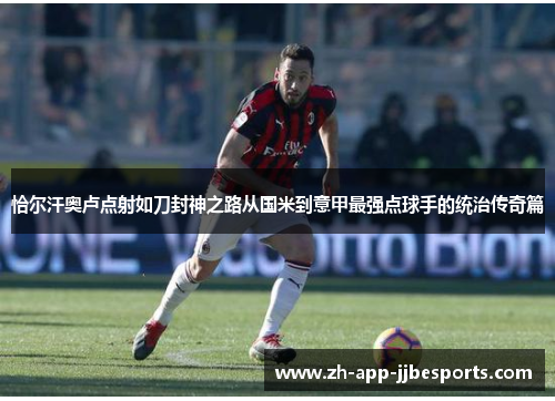 恰尔汗奥卢点射如刀封神之路从国米到意甲最强点球手的统治传奇篇 恰尔汗奥卢点射如刀封神之路从国米到意甲最强点球手的统治传奇篇